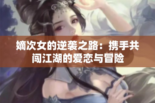 嫡次女的逆袭之路：携手共闯江湖的爱恋与冒险