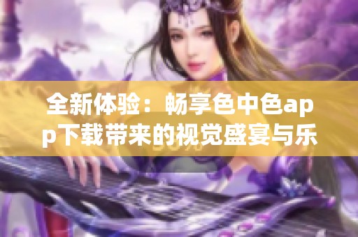 全新体验：畅享色中色app下载带来的视觉盛宴与乐趣