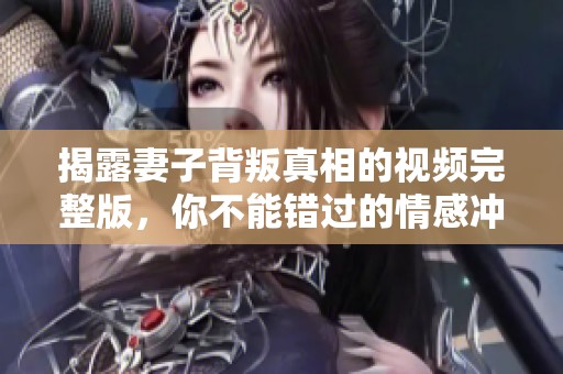 揭露妻子背叛真相的视频完整版，你不能错过的情感冲击