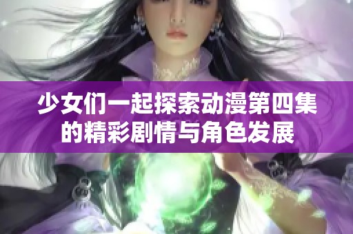 少女们一起探索动漫第四集的精彩剧情与角色发展