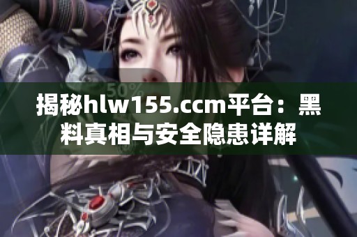 揭秘hlw155.ccm平台：黑料真相与安全隐患详解