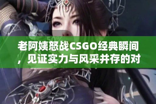 老阿姨怒战CSGO经典瞬间，见证实力与风采并存的对决