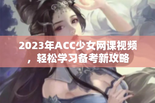 2023年ACC少女网课视频，轻松学习备考新攻略