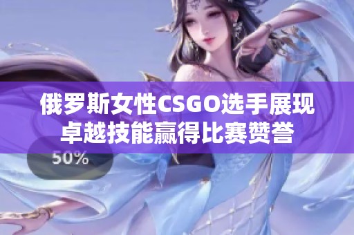 俄罗斯女性CSGO选手展现卓越技能赢得比赛赞誉