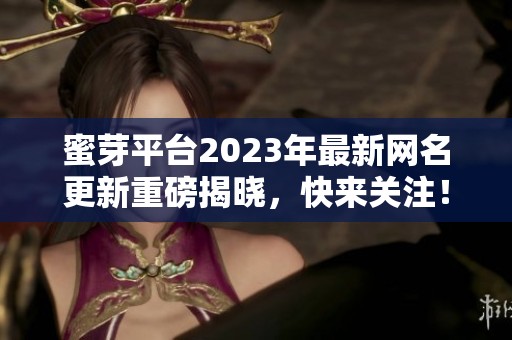 蜜芽平台2023年最新网名更新重磅揭晓，快来关注！