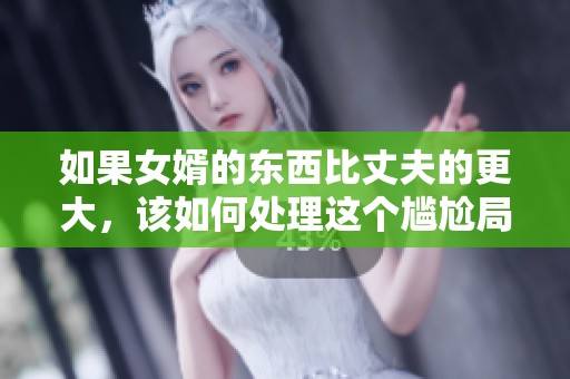 如果女婿的东西比丈夫的更大，该如何处理这个尴尬局面