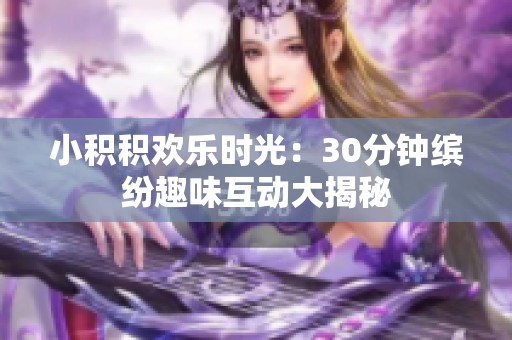 小积积欢乐时光：30分钟缤纷趣味互动大揭秘