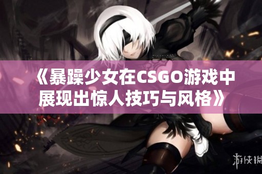 《暴躁少女在CSGO游戏中展现出惊人技巧与风格》