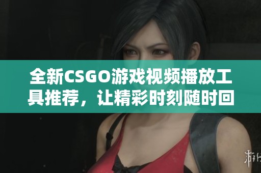 全新CSGO游戏视频播放工具推荐，让精彩时刻随时回放