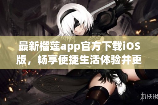 最新榴莲app官方下载iOS版，畅享便捷生活体验并更新功能