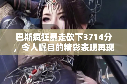 巴斯疯狂暴走砍下3714分，令人瞩目的精彩表现再现！