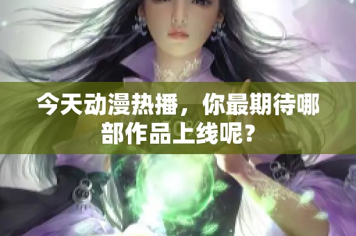 今天动漫热播，你最期待哪部作品上线呢？