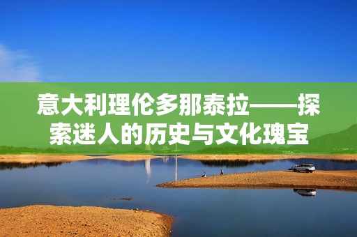 意大利理伦多那泰拉——探索迷人的历史与文化瑰宝