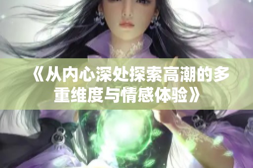 《从内心深处探索高潮的多重维度与情感体验》