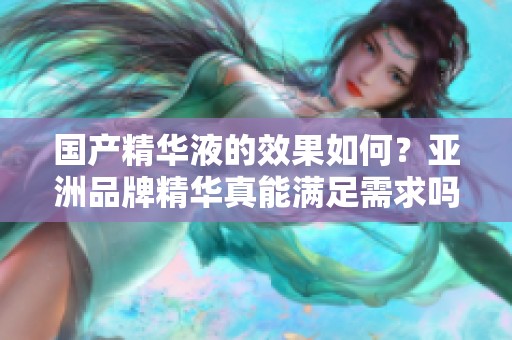 国产精华液的效果如何？亚洲品牌精华真能满足需求吗