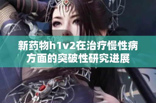 新药物h1v2在治疗慢性病方面的突破性研究进展