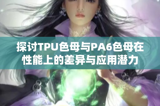 探讨TPU色母与PA6色母在性能上的差异与应用潜力