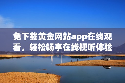 免下载黄金网站app在线观看，轻松畅享在线视听体验