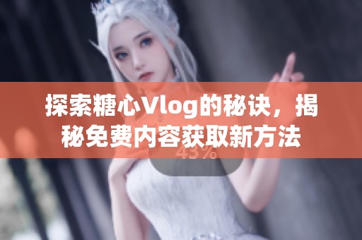 探索糖心Vlog的秘诀，揭秘免费内容获取新方法