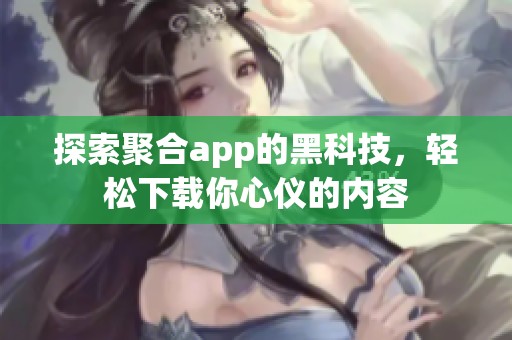 探索聚合app的黑科技，轻松下载你心仪的内容