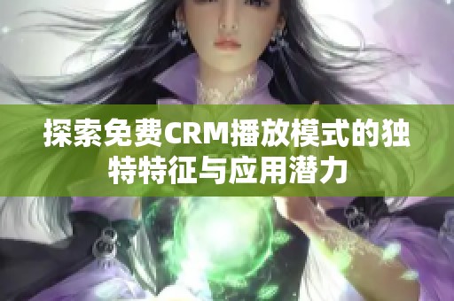 探索免费CRM播放模式的独特特征与应用潜力