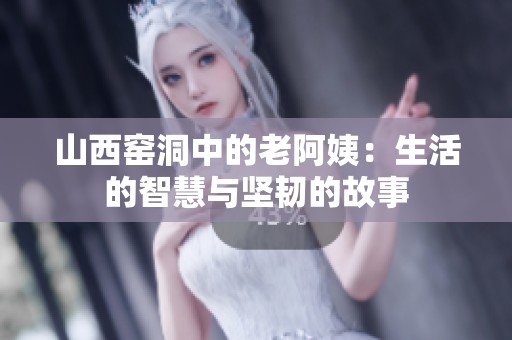 山西窑洞中的老阿姨：生活的智慧与坚韧的故事