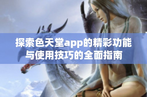 探索色天堂app的精彩功能与使用技巧的全面指南