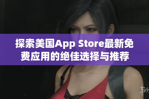 探索美国App Store最新免费应用的绝佳选择与推荐