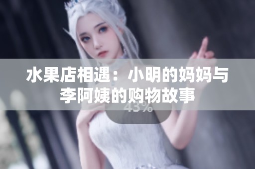 水果店相遇：小明的妈妈与李阿姨的购物故事