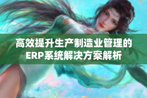 高效提升生产制造业管理的ERP系统解决方案解析