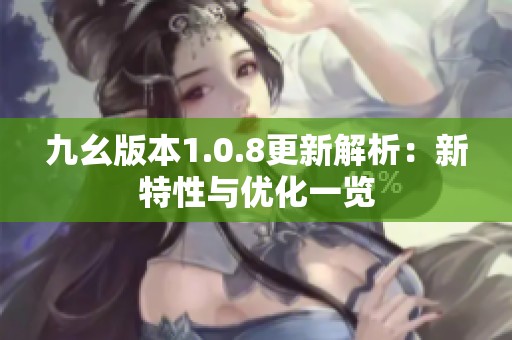 九幺版本1.0.8更新解析：新特性与优化一览