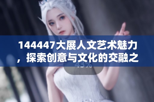 144447大展人文艺术魅力，探索创意与文化的交融之美