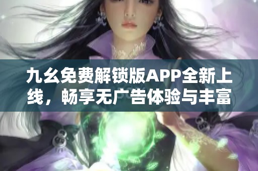 九幺免费解锁版APP全新上线，畅享无广告体验与丰富功能