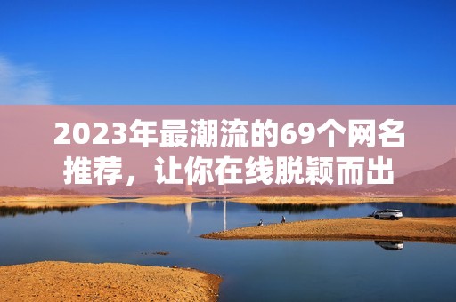 2023年最潮流的69个网名推荐，让你在线脱颖而出