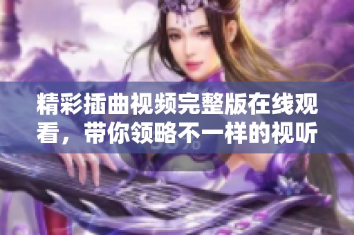 精彩插曲视频完整版在线观看，带你领略不一样的视听盛宴