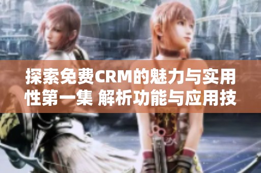 探索免费CRM的魅力与实用性第一集 解析功能与应用技巧