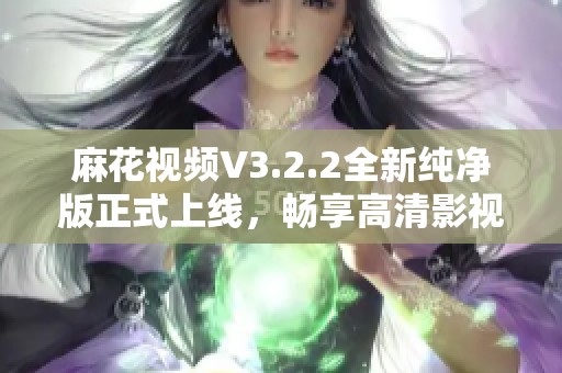 麻花视频V3.2.2全新纯净版正式上线，畅享高清影视体验