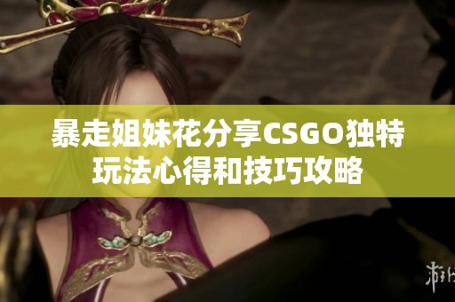 暴走姐妹花分享CSGO独特玩法心得和技巧攻略