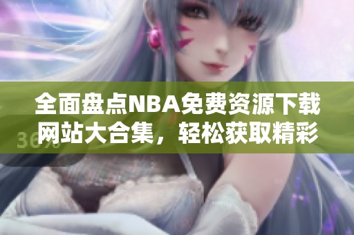 全面盘点NBA免费资源下载网站大合集，轻松获取精彩内容