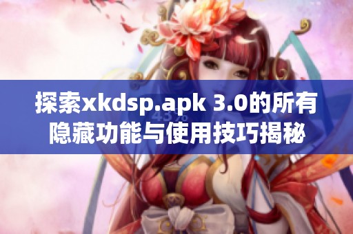 探索xkdsp.apk 3.0的所有隐藏功能与使用技巧揭秘