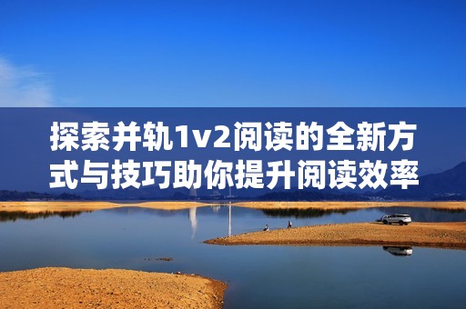 探索并轨1v2阅读的全新方式与技巧助你提升阅读效率