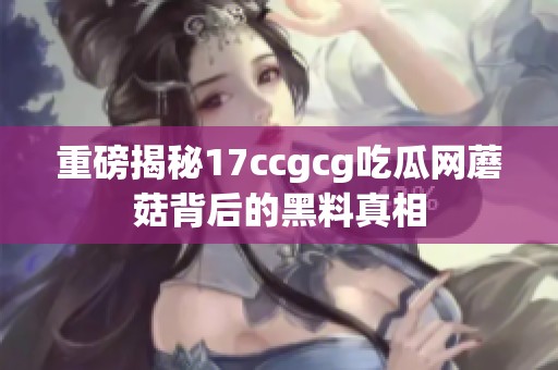 重磅揭秘17ccgcg吃瓜网蘑菇背后的黑料真相