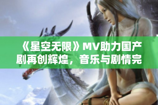 《星空无限》MV助力国产剧再创辉煌，音乐与剧情完美融合