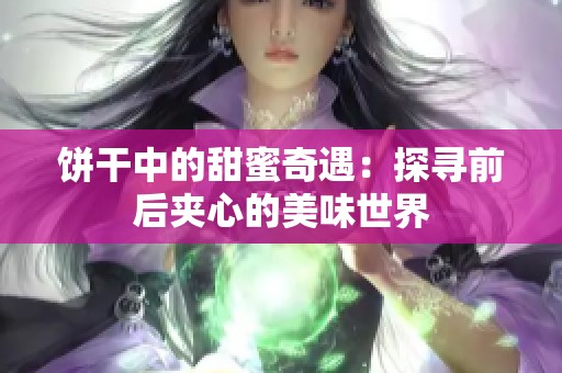 饼干中的甜蜜奇遇：探寻前后夹心的美味世界