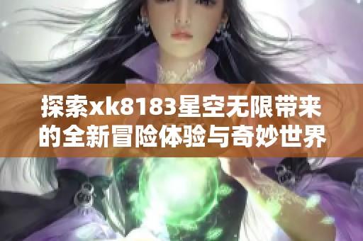 探索xk8183星空无限带来的全新冒险体验与奇妙世界