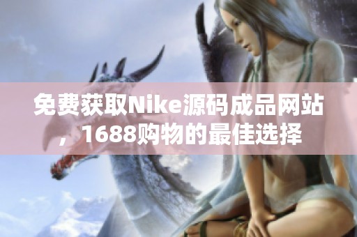 免费获取Nike源码成品网站，1688购物的最佳选择