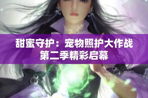 甜蜜守护：宠物照护大作战第二季精彩启幕