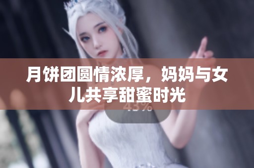 月饼团圆情浓厚，妈妈与女儿共享甜蜜时光