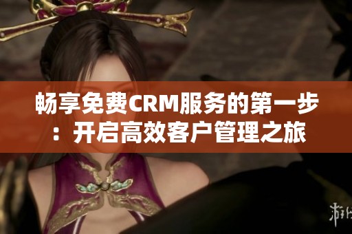 畅享免费CRM服务的第一步：开启高效客户管理之旅