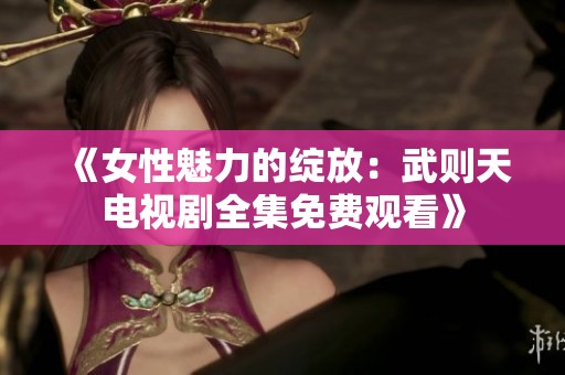 《女性魅力的绽放：武则天电视剧全集免费观看》